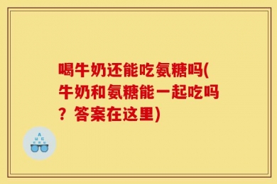 喝牛奶还能吃氨糖吗(牛奶和氨糖能一起吃吗？答案在这里)