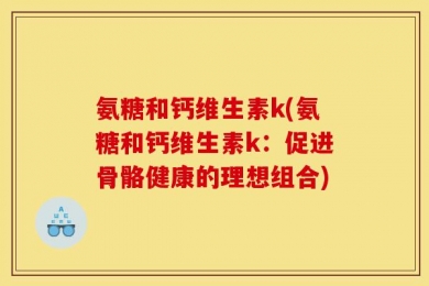 氨糖和钙维生素k(氨糖和钙维生素k：促进骨骼健康的理想组合)