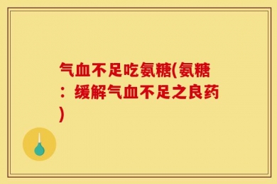 气血不足吃氨糖(氨糖：缓解气血不足之良药)