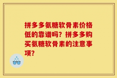 拼多多氨糖软骨素价格低的靠谱吗？拼多多购买氨糖软骨素的注意事项？