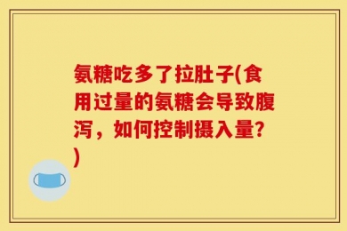 氨糖吃多了拉肚子(食用过量的氨糖会导致腹泻，如何控制摄入量？)