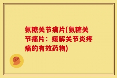 氨糖关节痛片(氨糖关节痛片：缓解关节炎疼痛的有效药物)