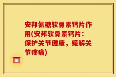 安邦氨糖软骨素钙片作用(安邦软骨素钙片：保护关节健康，缓解关节疼痛)