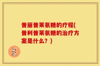 普丽普莱氨糖的疗程(普利普莱氨糖的治疗方案是什么？)