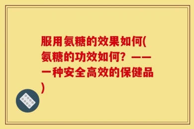 服用氨糖的效果如何(氨糖的功效如何？——一种安全高效的保健品)