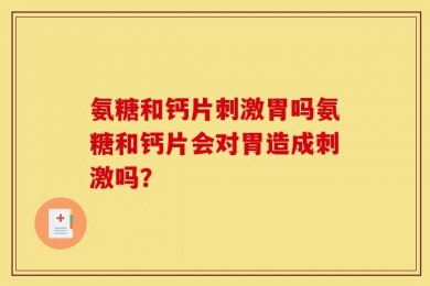 氨糖和钙片刺激胃吗氨糖和钙片会对胃造成刺激吗？