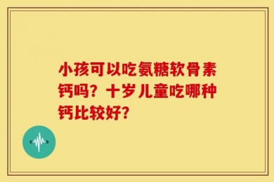 小孩可以吃氨糖软骨素钙吗？十岁儿童吃哪种钙比较好？