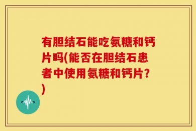 有胆结石能吃氨糖和钙片吗(能否在胆结石患者中使用氨糖和钙片？)