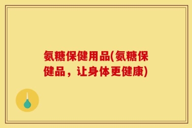 氨糖保健用品(氨糖保健品，让身体更健康)