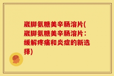 崴脚氨糖美辛肠溶片(崴脚氨糖美辛肠溶片：缓解疼痛和炎症的新选择)