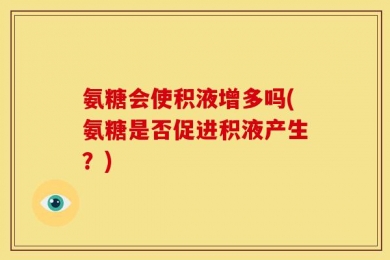 氨糖会使积液增多吗(氨糖是否促进积液产生？)