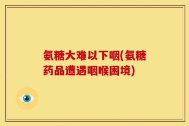 氨糖大难以下咽(氨糖药品遭遇咽喉困境)
