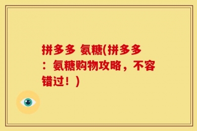 拼多多 氨糖(拼多多：氨糖购物攻略，不容错过！)