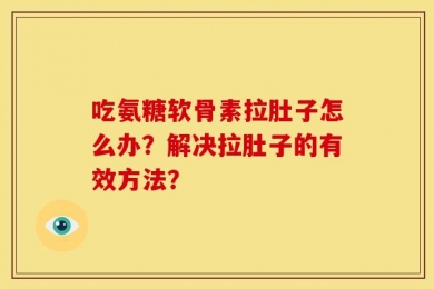 吃氨糖软骨素拉肚子怎么办？解决拉肚子的有效方法？