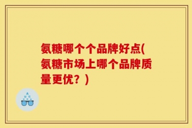 氨糖哪个个品牌好点(氨糖市场上哪个品牌质量更优？)