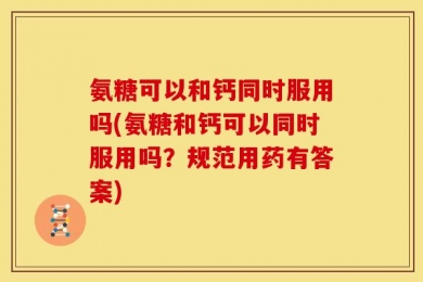 氨糖可以和钙同时服用吗(氨糖和钙可以同时服用吗？规范用药有答案)