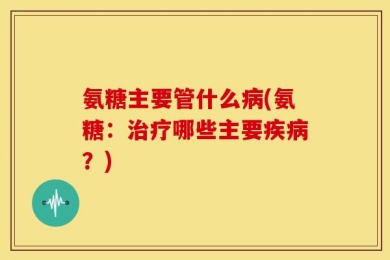 氨糖主要管什么病(氨糖：治疗哪些主要疾病？)