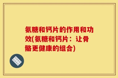 氨糖和钙片的作用和功效(氨糖和钙片：让骨骼更健康的组合)