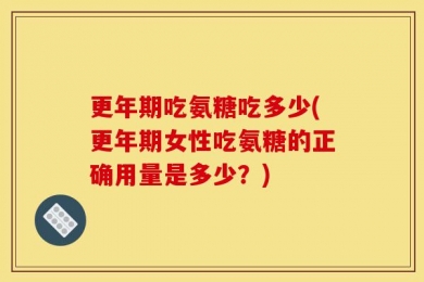 更年期吃氨糖吃多少(更年期女性吃氨糖的正确用量是多少？)