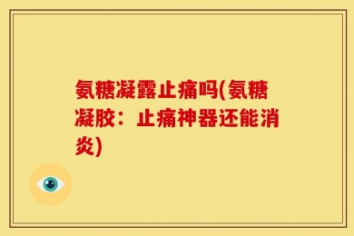 氨糖凝露止痛吗(氨糖凝胶：止痛神器还能消炎)