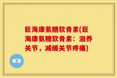 巨海康氨糖软骨素(巨海康氨糖软骨素：滋养关节，减缓关节疼痛)