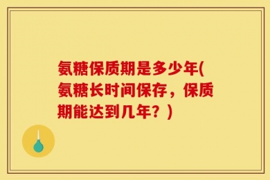 氨糖保质期是多少年(氨糖长时间保存，保质期能达到几年？)