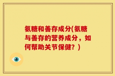氨糖和善存成分(氨糖与善存的营养成分，如何帮助关节保健？)