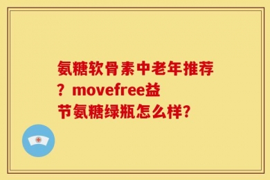 氨糖软骨素中老年推荐？movefree益节氨糖绿瓶怎么样？