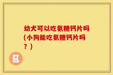 幼犬可以吃氨糖钙片吗(小狗能吃氨糖钙片吗？)