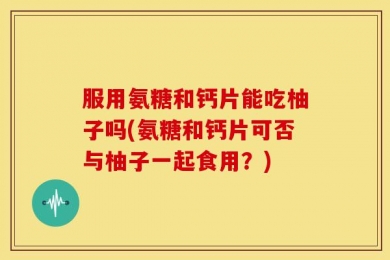服用氨糖和钙片能吃柚子吗(氨糖和钙片可否与柚子一起食用？)