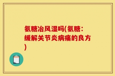 氨糖冶风湿吗(氨糖：缓解关节炎病痛的良方)
