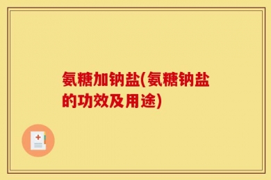 氨糖加钠盐(氨糖钠盐的功效及用途)