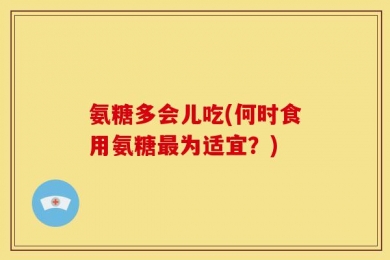 氨糖多会儿吃(何时食用氨糖最为适宜？)