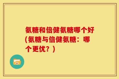 氨糖和倍健氨糖哪个好(氨糖与倍健氨糖：哪个更优？)