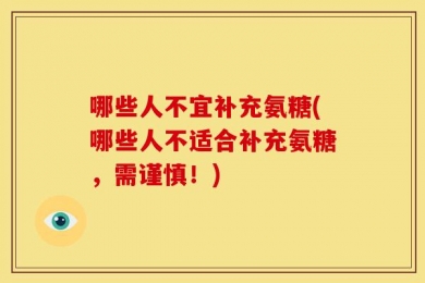 哪些人不宜补充氨糖(哪些人不适合补充氨糖，需谨慎！)