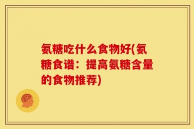 氨糖吃什么食物好(氨糖食谱：提高氨糖含量的食物推荐)