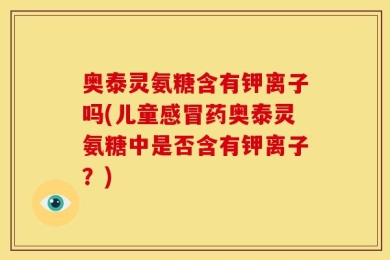 奥泰灵氨糖含有钾离子吗(儿童感冒药奥泰灵氨糖中是否含有钾离子？)