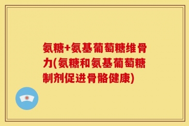 氨糖+氨基葡萄糖维骨力(氨糖和氨基葡萄糖制剂促进骨骼健康)