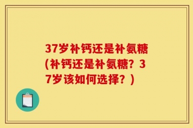37岁补钙还是补氨糖(补钙还是补氨糖？37岁该如何选择？)