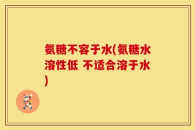 氨糖不容于水(氨糖水溶性低 不适合溶于水)