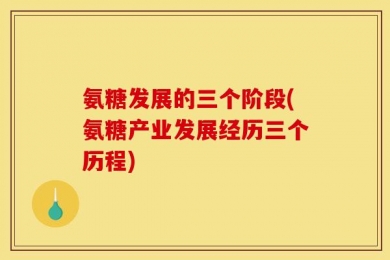 氨糖发展的三个阶段(氨糖产业发展经历三个历程)