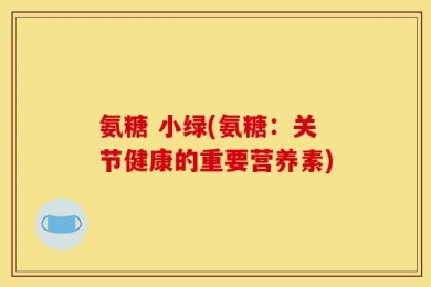氨糖 小绿(氨糖：关节健康的重要营养素)