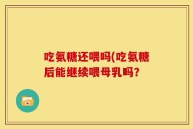 吃氨糖还喂吗(吃氨糖后能继续喂母乳吗？