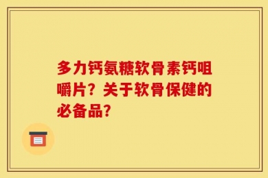 多力钙氨糖软骨素钙咀嚼片？关于软骨保健的必备品？
