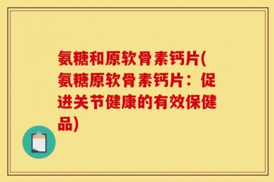 氨糖和原软骨素钙片(氨糖原软骨素钙片：促进关节健康的有效保健品)