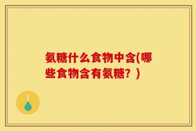 氨糖什么食物中含(哪些食物含有氨糖？)
