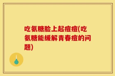 吃氨糖脸上起痘痘(吃氨糖能缓解青春痘的问题)