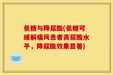 氨糖与降尿酸(氨糖可缓解痛风患者高尿酸水平，降尿酸效果显著)