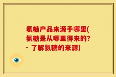 氨糖产品来源于哪里(氨糖是从哪里得来的？- 了解氨糖的来源)