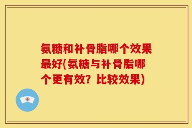 氨糖和补骨脂哪个效果最好(氨糖与补骨脂哪个更有效？比较效果)